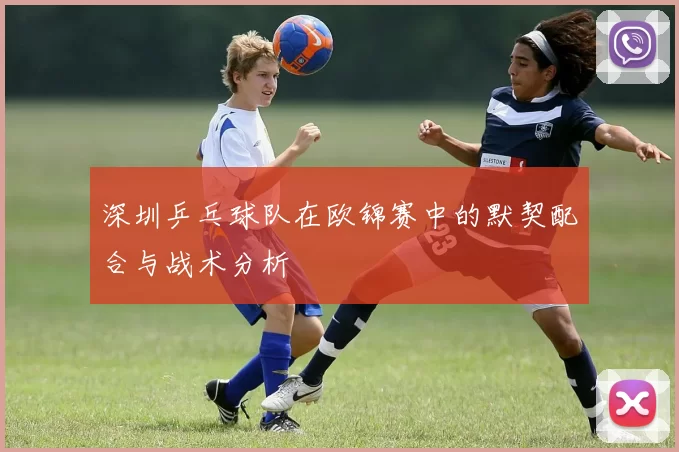 深圳乒乓球队在欧锦赛中的默契配合与战术分析