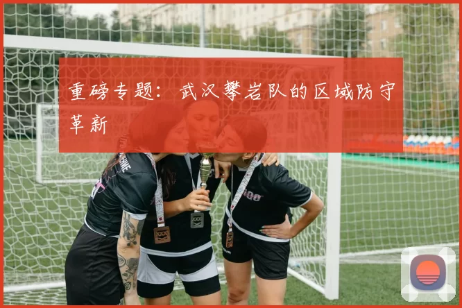 重磅专题：武汉攀岩队的区域防守革新