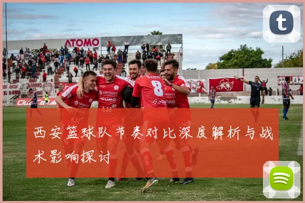 西安篮球队节奏对比深度解析与战术影响探讨