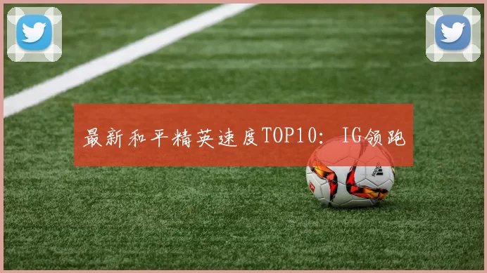 最新和平精英速度TOP10：IG领跑