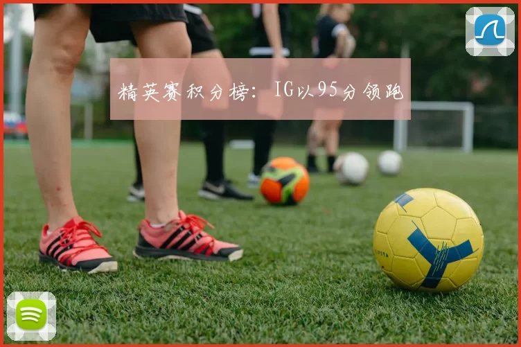 精英赛积分榜：IG以95分领跑