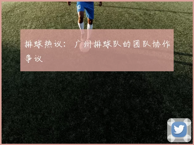 排球热议：广州排球队的团队协作争议