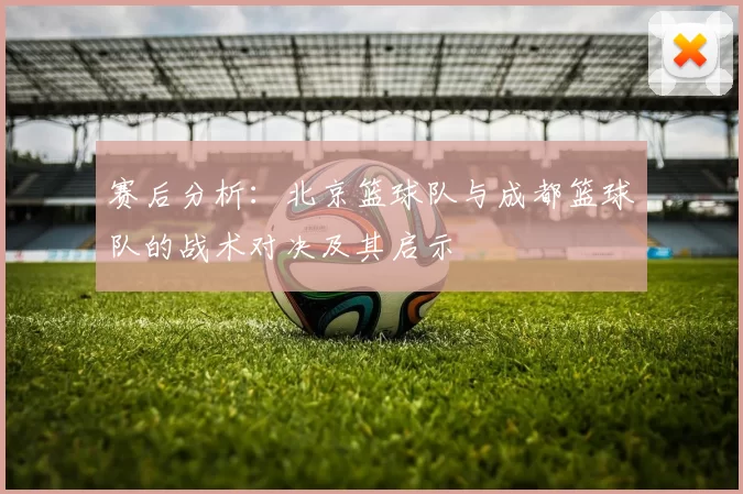 赛后分析：北京篮球队与成都篮球队的战术对决及其启示