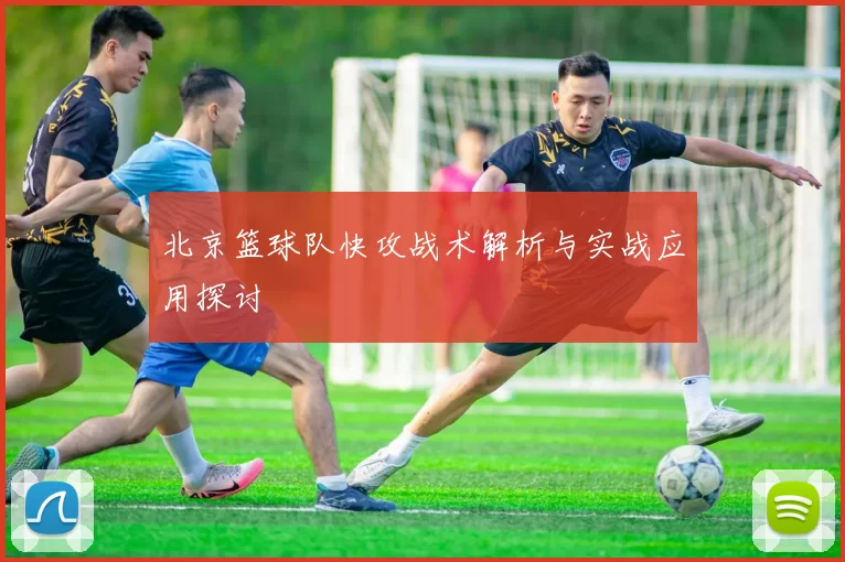 北京篮球队快攻战术解析与实战应用探讨