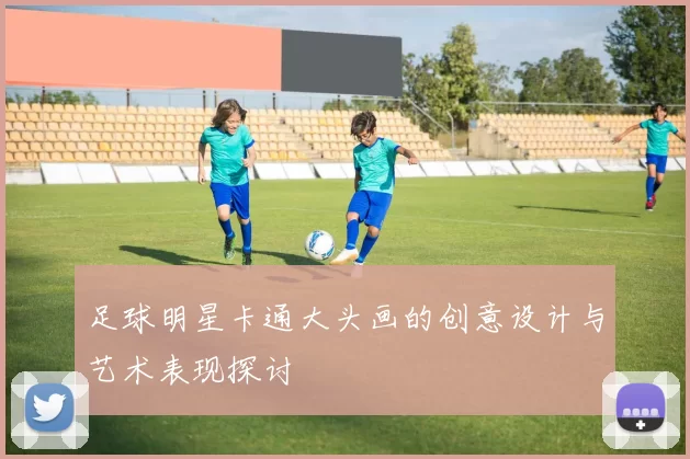 足球明星卡通大头画的创意设计与艺术表现探讨
