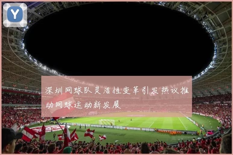 深圳网球队灵活性变革引发热议推动网球运动新发展