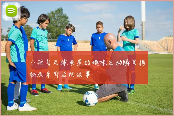 小孩与足球明星的趣味互动瞬间揭秘欢乐背后的故事