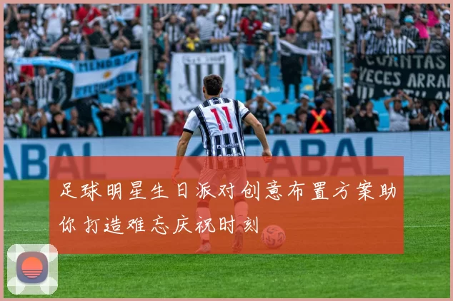 足球明星生日派对创意布置方案助你打造难忘庆祝时刻