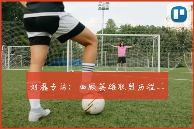 刘磊专访：回顾英雄联盟历程_1
