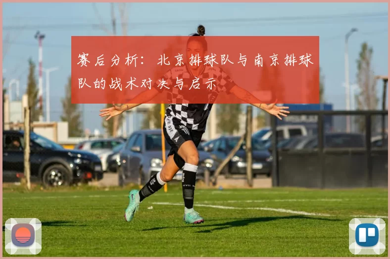 赛后分析：北京排球队与南京排球队的战术对决与启示