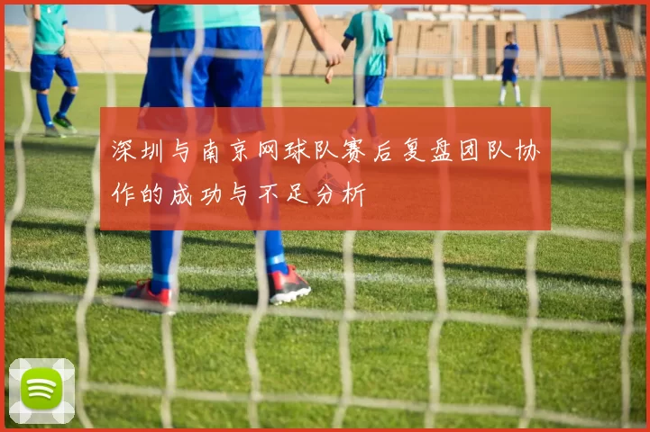 深圳与南京网球队赛后复盘团队协作的成功与不足分析