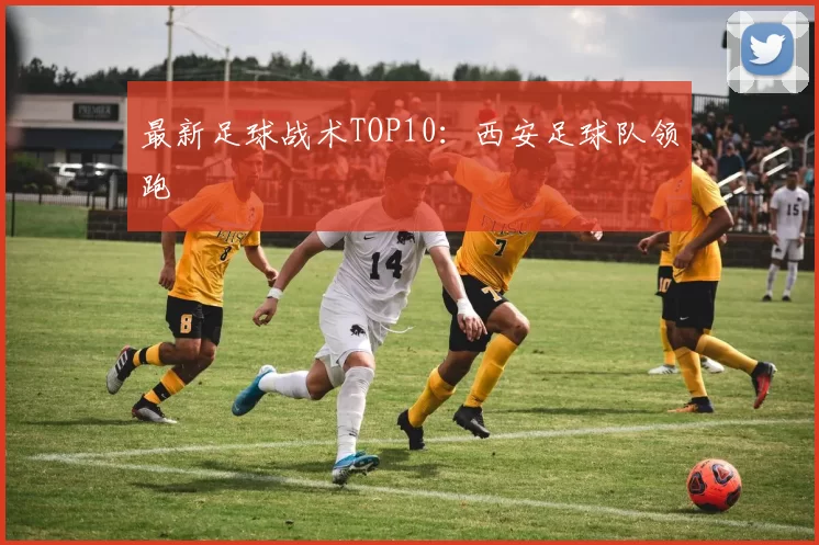 最新足球战术TOP10：西安足球队领跑