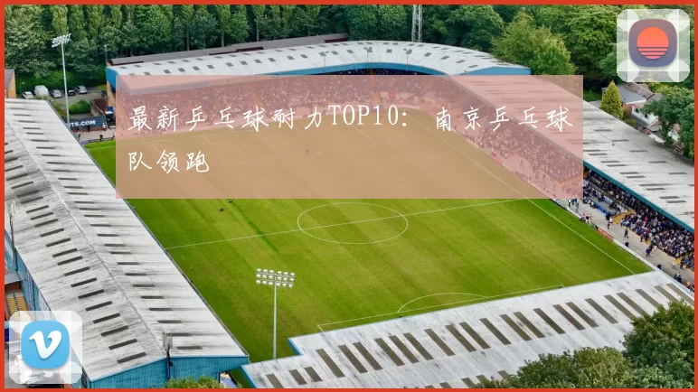 最新乒乓球耐力TOP10：南京乒乓球队领跑