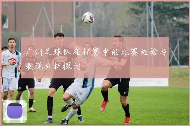 广州足球队在杯赛中的比赛经验与表现分析探讨