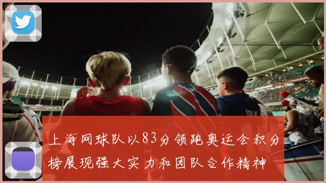 上海网球队以83分领跑奥运会积分榜展现强大实力和团队合作精神