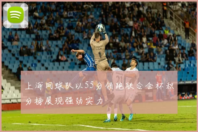 上海网球队以55分领跑联合会杯积分榜展现强劲实力