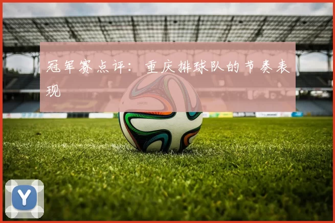 冠军赛点评：重庆排球队的节奏表现