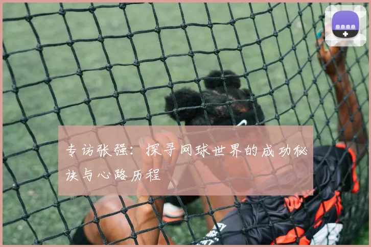 专访张强：探寻网球世界的成功秘诀与心路历程