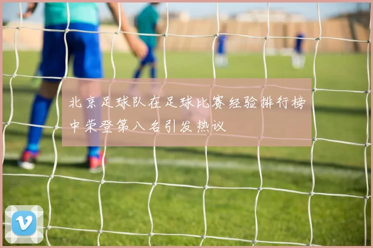 北京足球队在足球比赛经验排行榜中荣登第八名引发热议